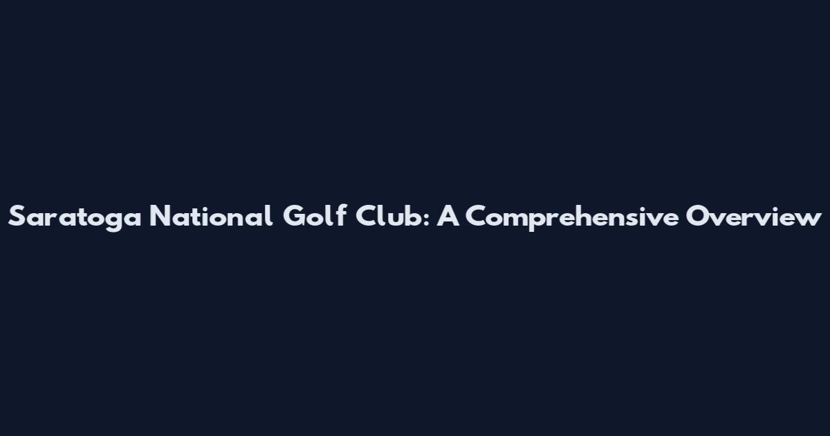Saratoga National Golf Club: A Comprehensive Overview