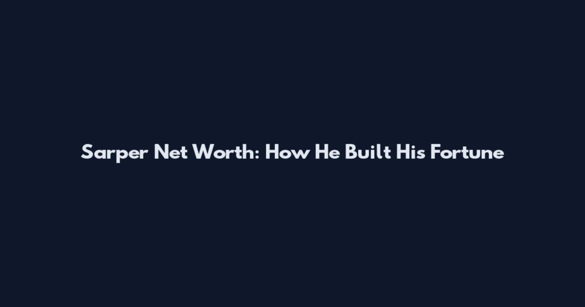 Sarper Net Worth: How He Built His Fortune
