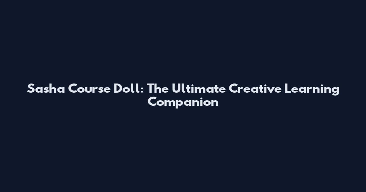 Sasha Course Doll: The Ultimate Creative Learning Companion