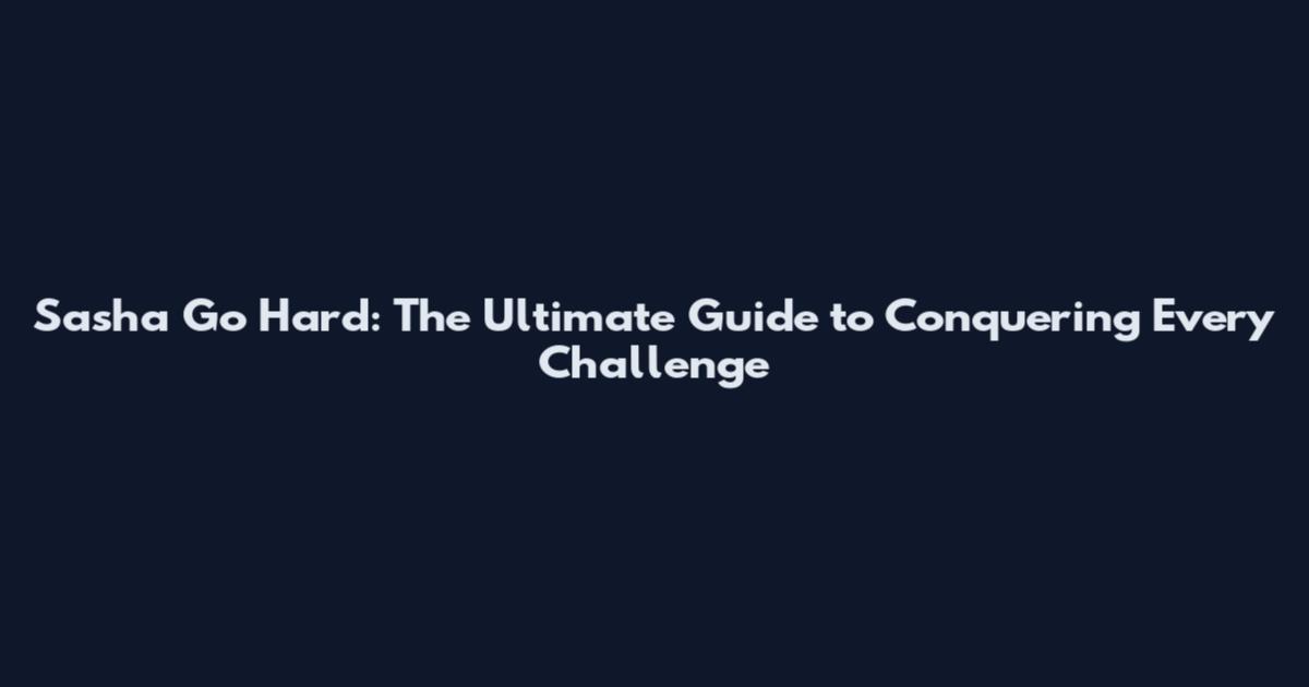 Sasha Go Hard: The Ultimate Guide to Conquering Every Challenge