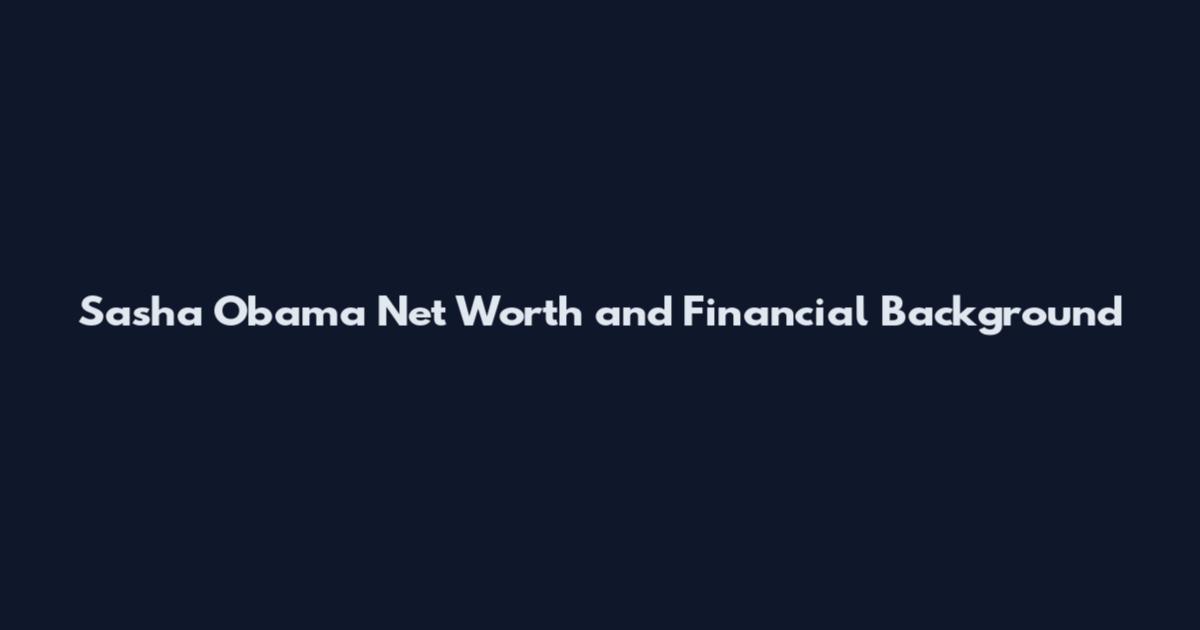 Sasha Obama Net Worth and Financial Background