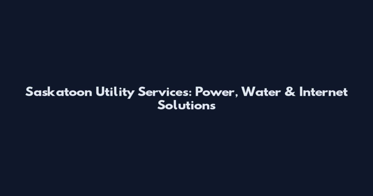 Saskatoon Utility Services: Power, Water & Internet Solutions