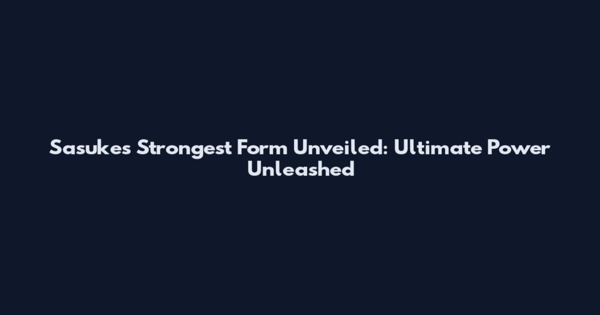 Sasuke's Strongest Form Unveiled: Ultimate Power Unleashed