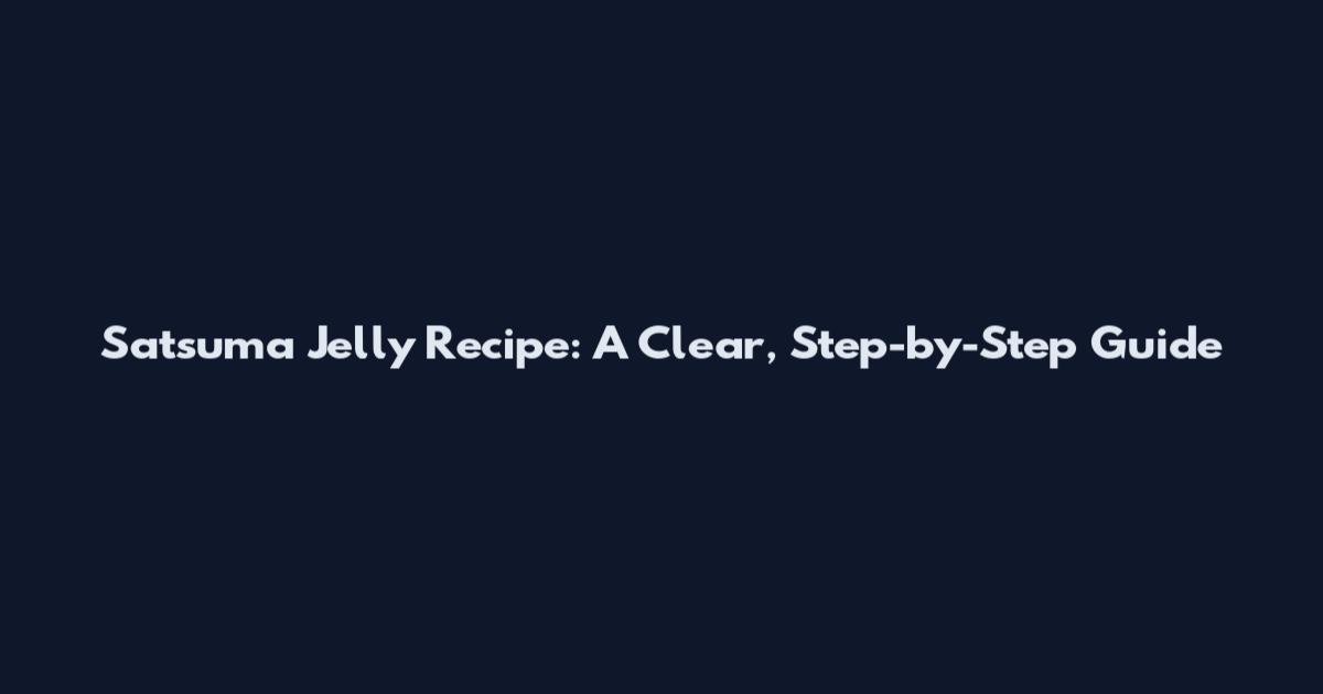 Satsuma Jelly Recipe: A Clear, Step-by-Step Guide