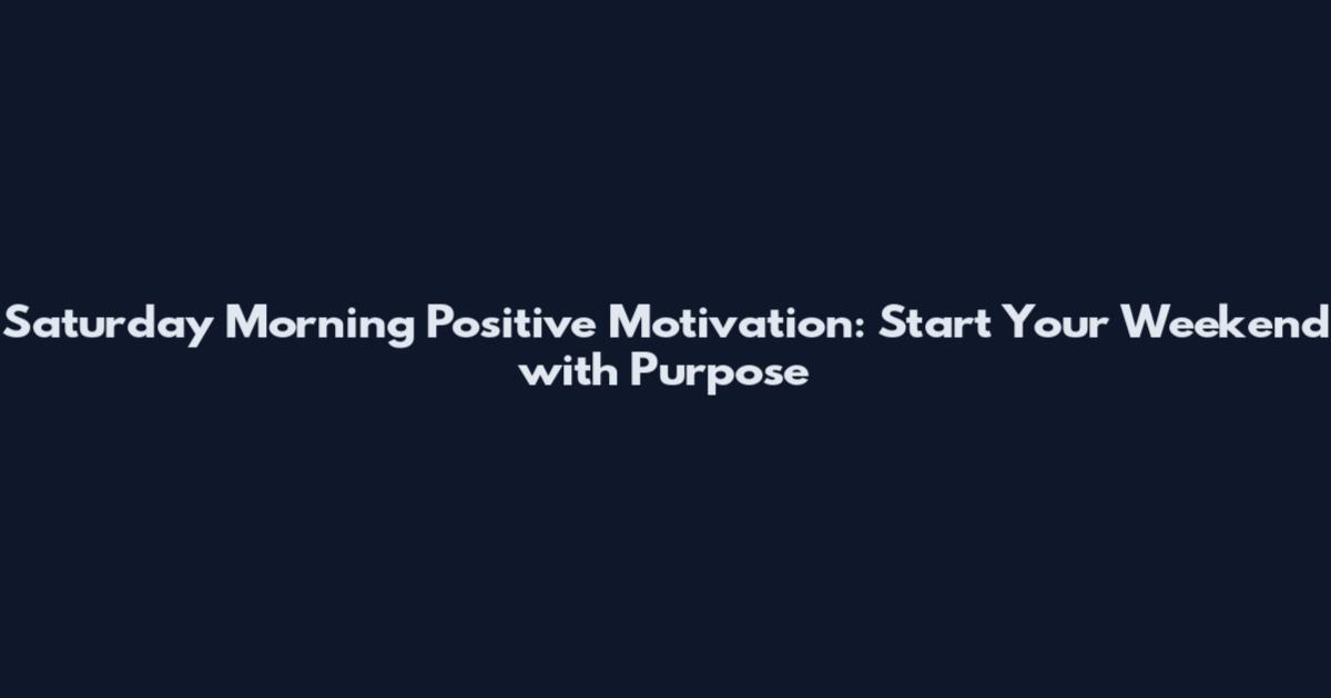 Saturday Morning Positive Motivation: Start Your Weekend with Purpose