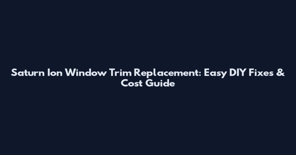 Saturn Ion Window Trim Replacement: Easy DIY Fixes & Cost Guide