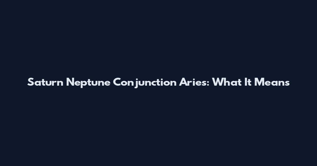 Saturn Neptune Conjunction Aries: What It Means