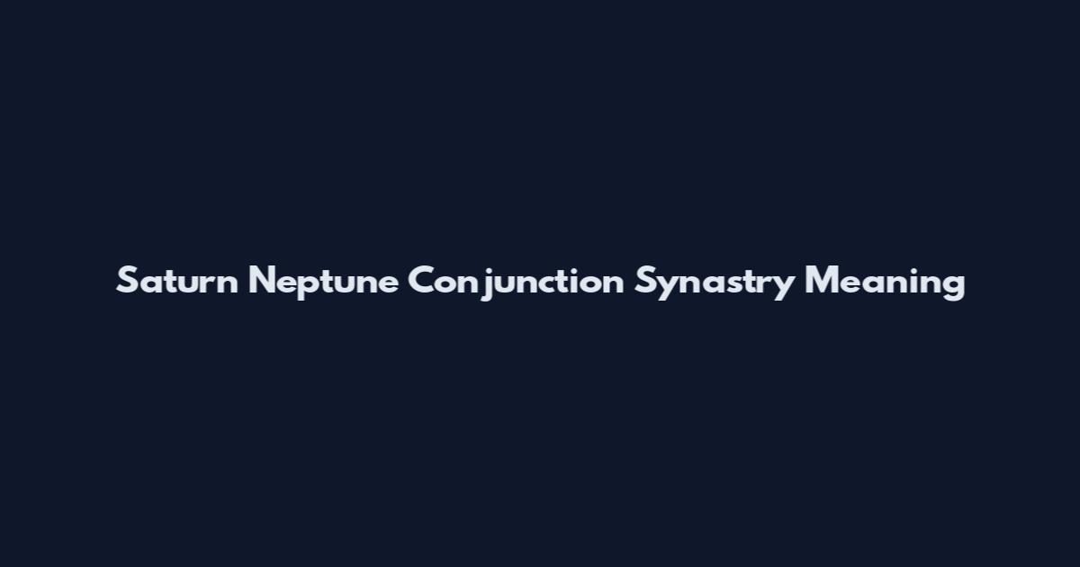 Saturn Neptune Conjunction Synastry Meaning