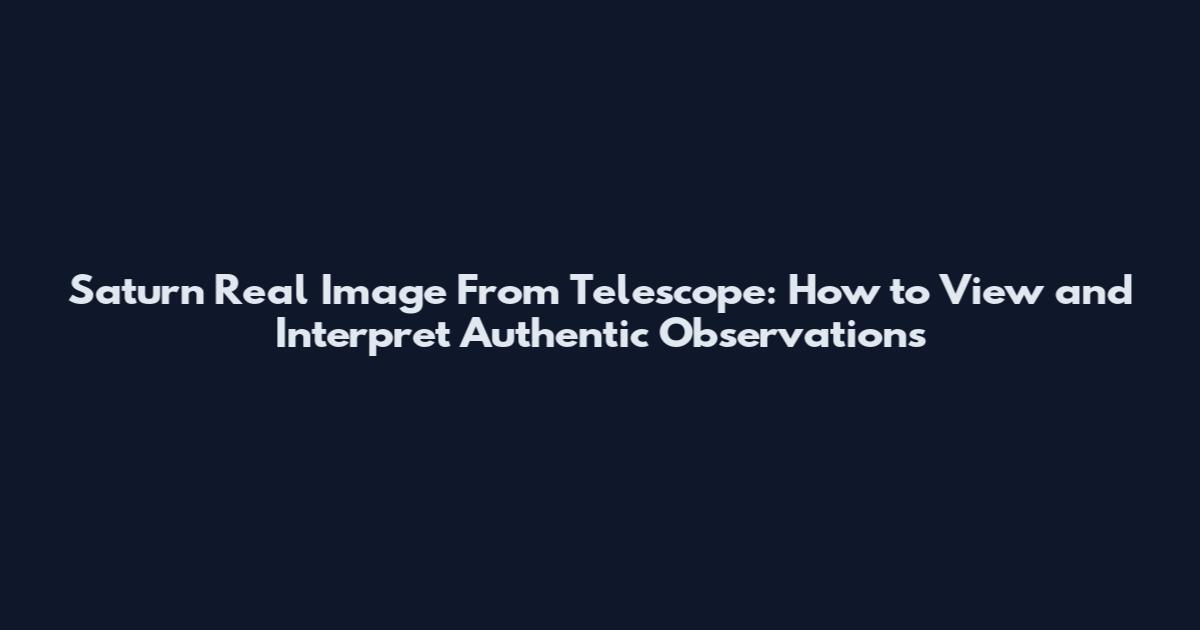 Saturn Real Image From Telescope: How to View and Interpret Authentic Observations