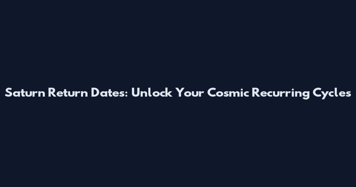 Saturn Return Dates: Unlock Your Cosmic Recurring Cycles