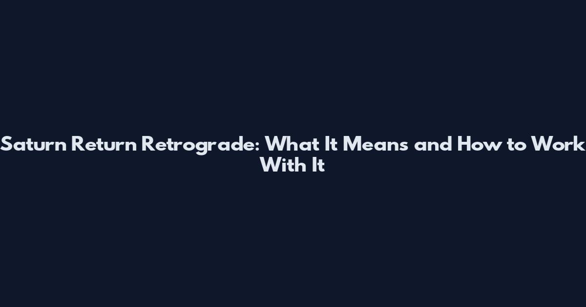 Saturn Return Retrograde: What It Means and How to Work With It