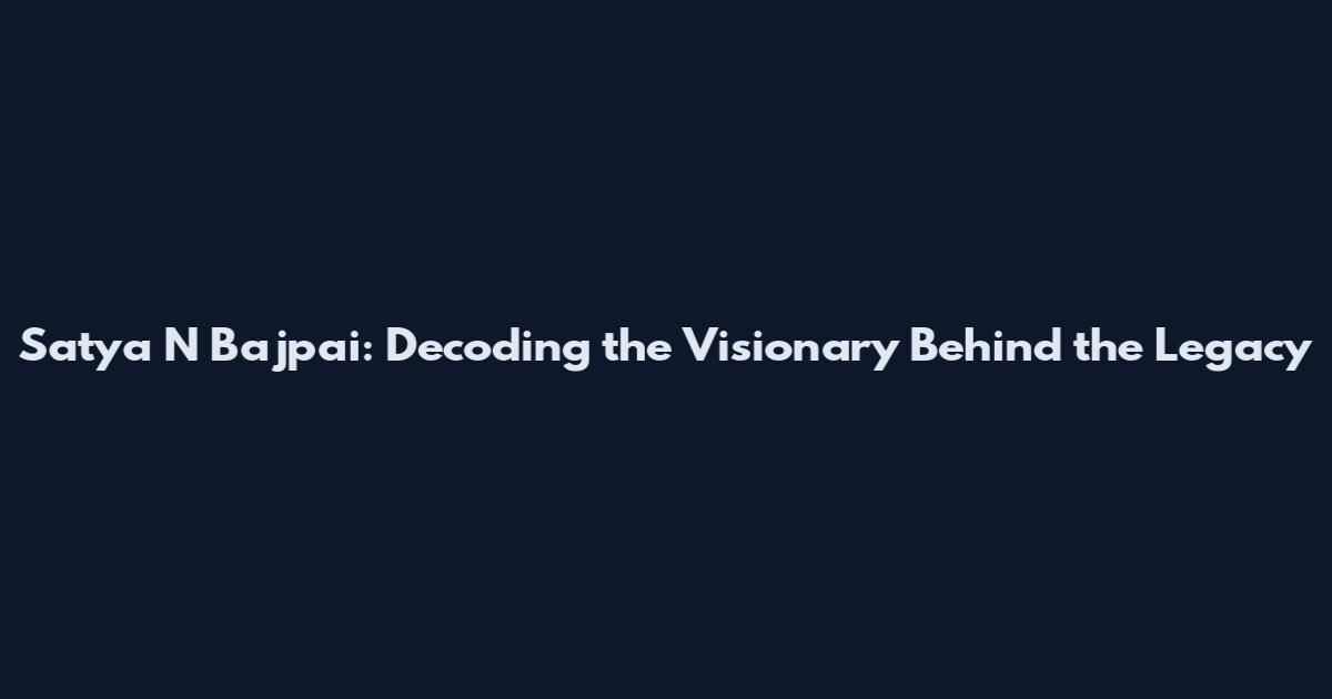 Satya N Bajpai: Decoding the Visionary Behind the Legacy