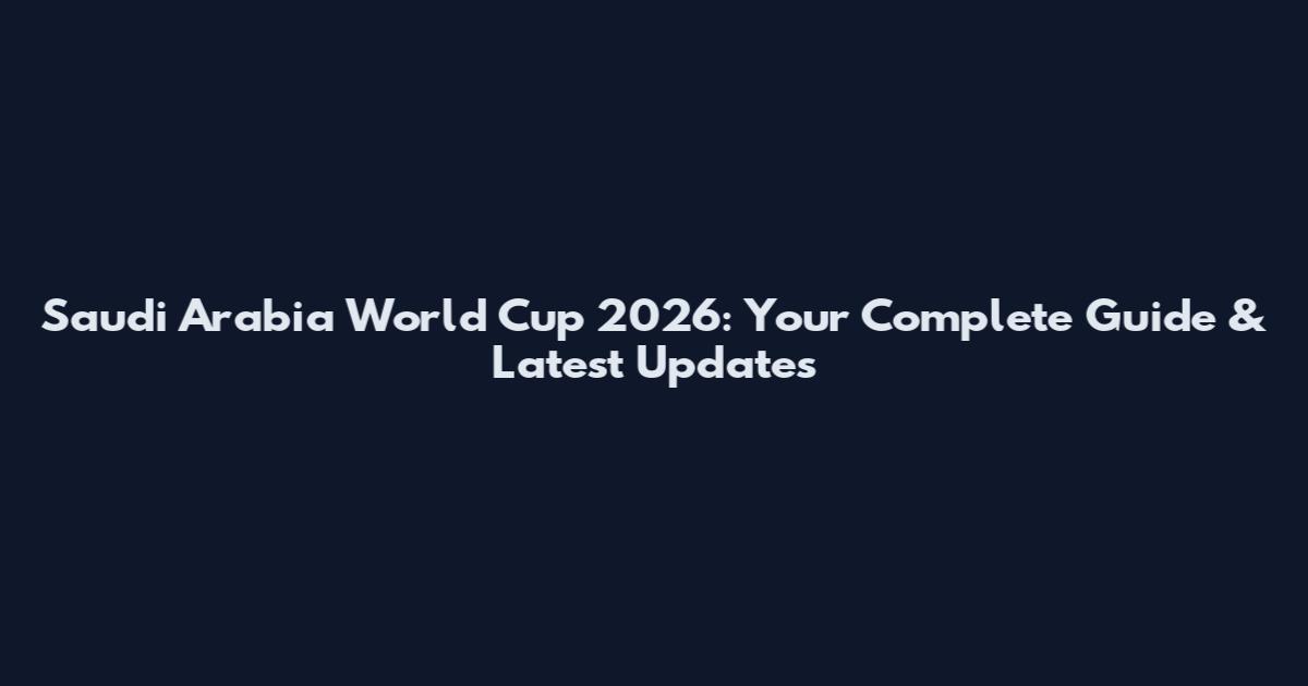 Saudi Arabia World Cup 2026: Your Complete Guide & Latest Updates
