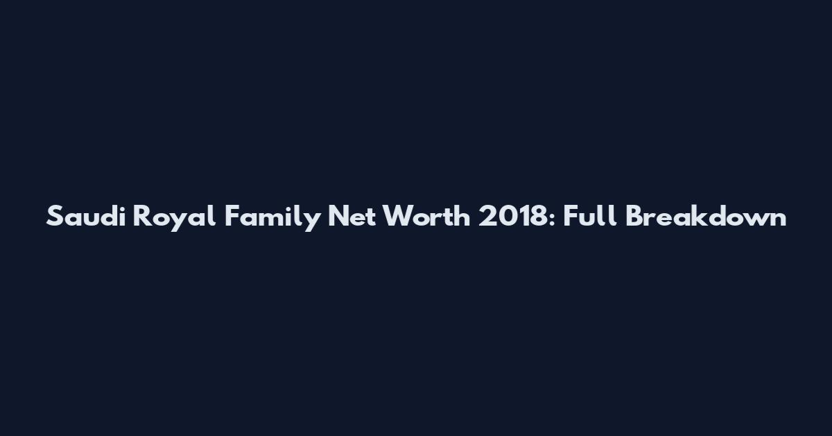 Saudi Royal Family Net Worth 2018: Full Breakdown
