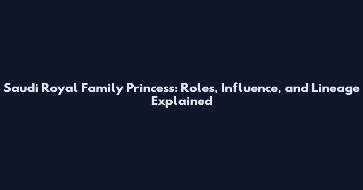 Saudi Royal Family Princess: Roles, Influence, and Lineage Explained