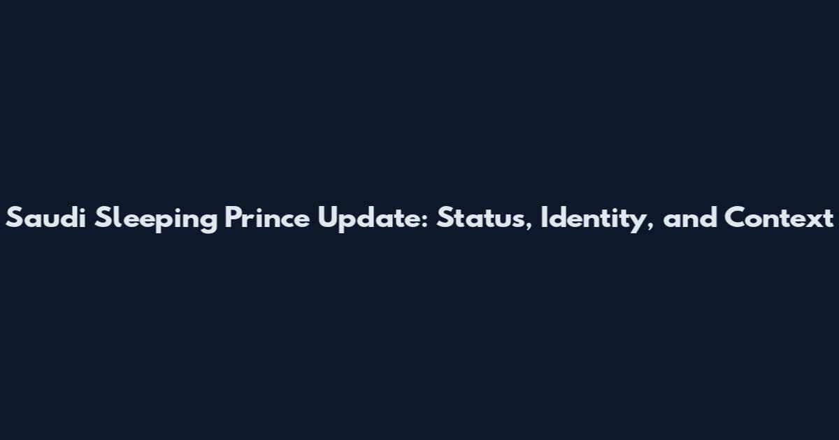 Saudi Sleeping Prince Update: Status, Identity, and Context