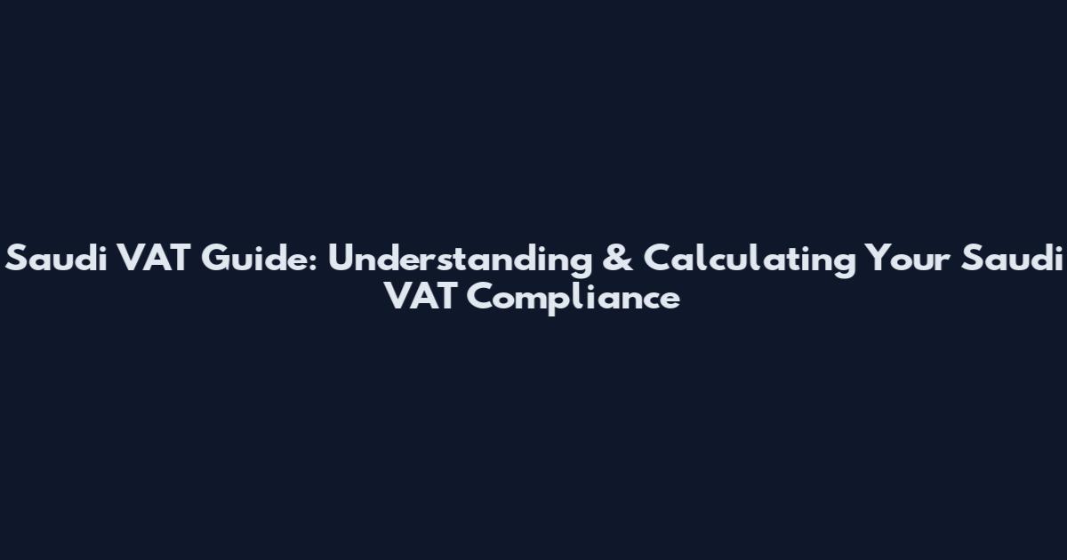 Saudi VAT Guide: Understanding & Calculating Your Saudi VAT Compliance