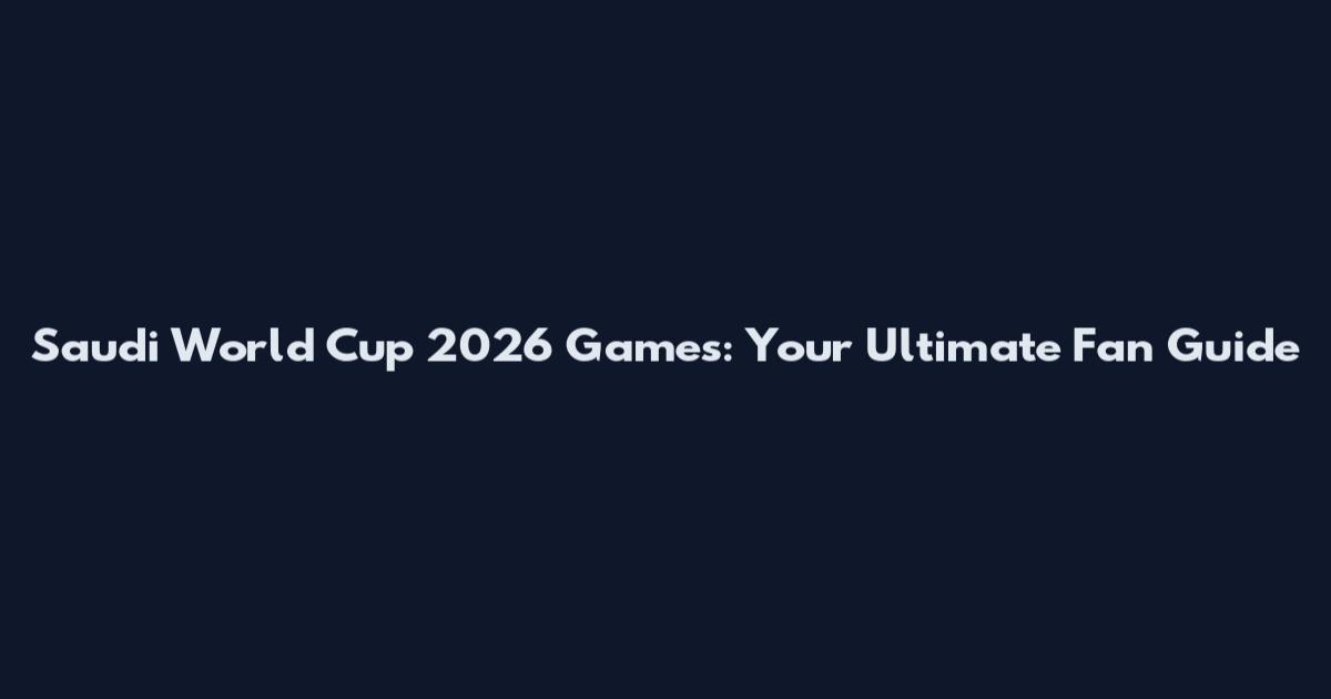 Saudi World Cup 2026 Games: Your Ultimate Fan Guide