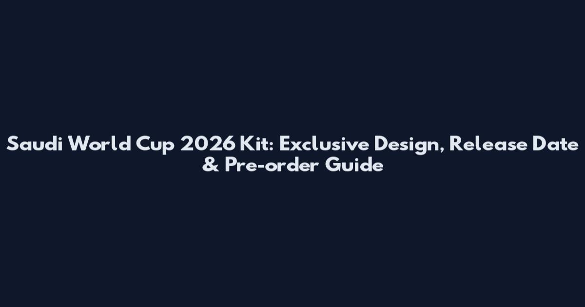 Saudi World Cup 2026 Kit: Exclusive Design, Release Date & Pre-order Guide
