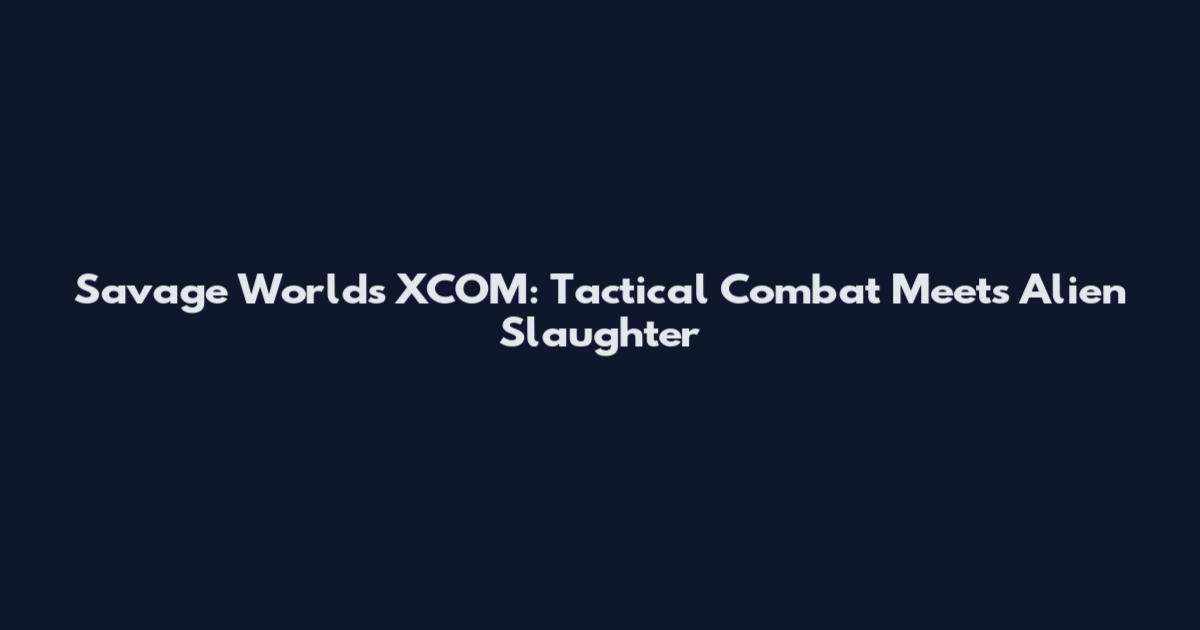 Savage Worlds XCOM: Tactical Combat Meets Alien Slaughter