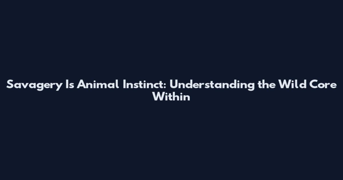 Savagery Is Animal Instinct: Understanding the Wild Core Within
