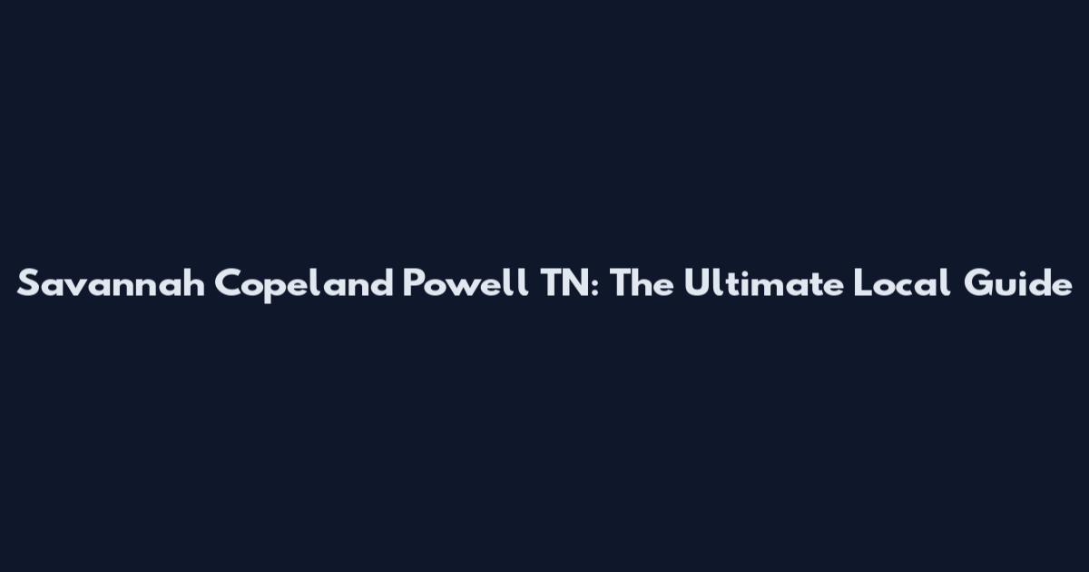 Savannah Copeland Powell TN: The Ultimate Local Guide