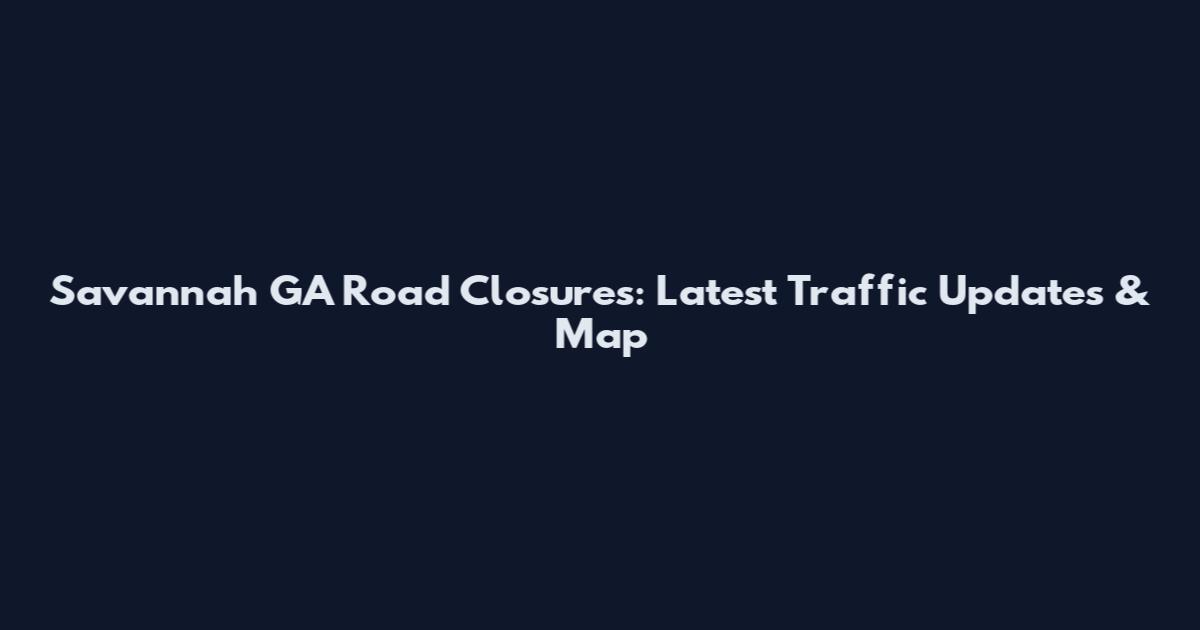 Savannah GA Road Closures: Latest Traffic Updates & Map