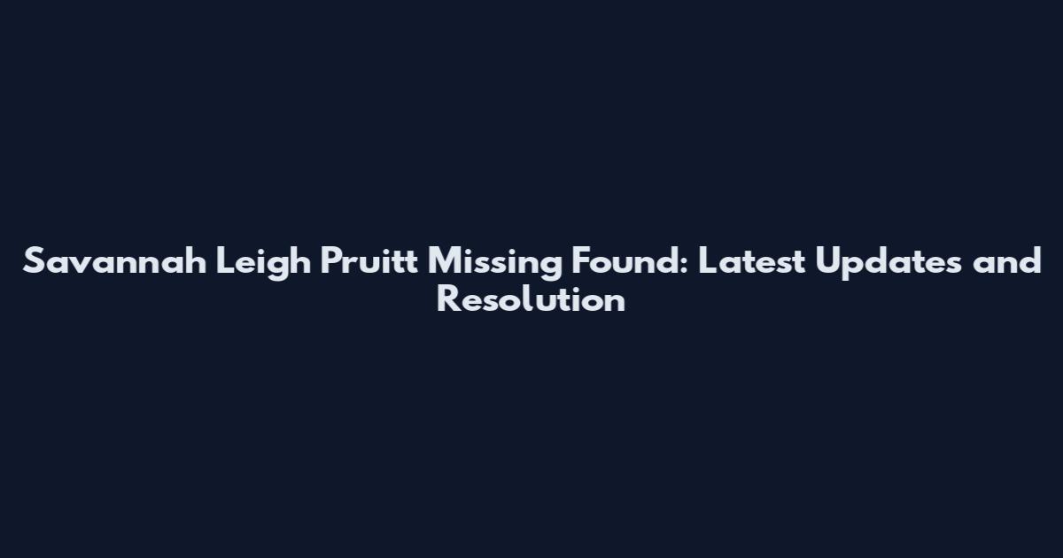 Savannah Leigh Pruitt Missing Found: Latest Updates and Resolution