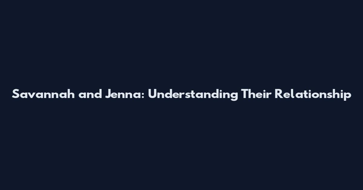Savannah and Jenna: Understanding Their Relationship