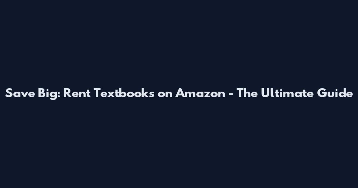 Save Big: Rent Textbooks on Amazon - The Ultimate Guide