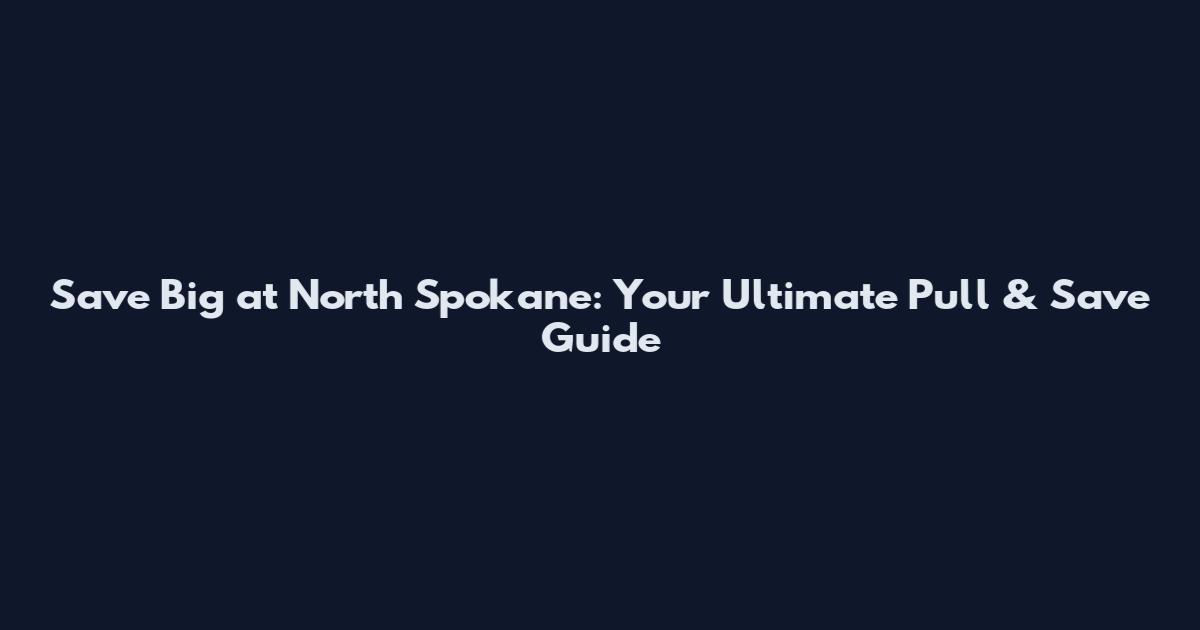 Save Big at North Spokane: Your Ultimate Pull & Save Guide