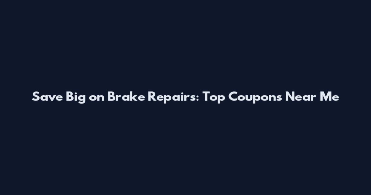 Save Big on Brake Repairs: Top Coupons Near Me