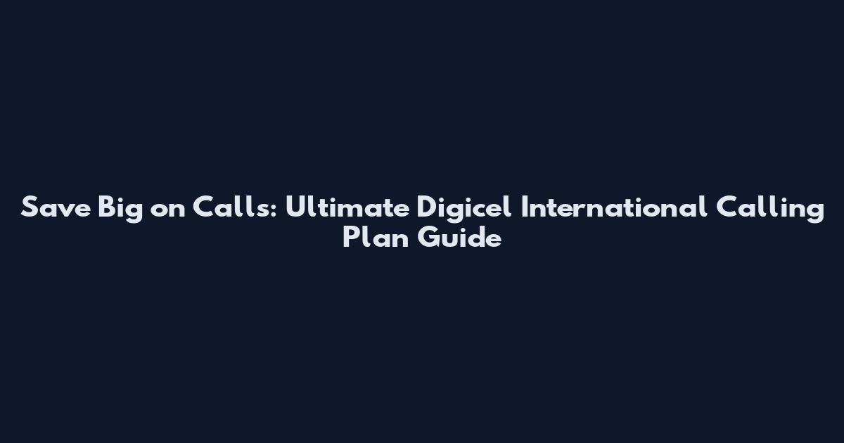 Save Big on Calls: Ultimate Digicel International Calling Plan Guide
