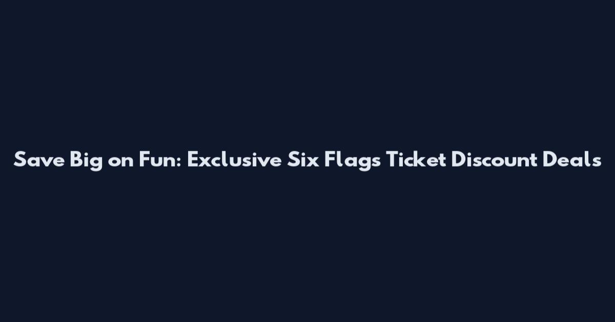 Save Big on Fun: Exclusive Six Flags Ticket Discount Deals
