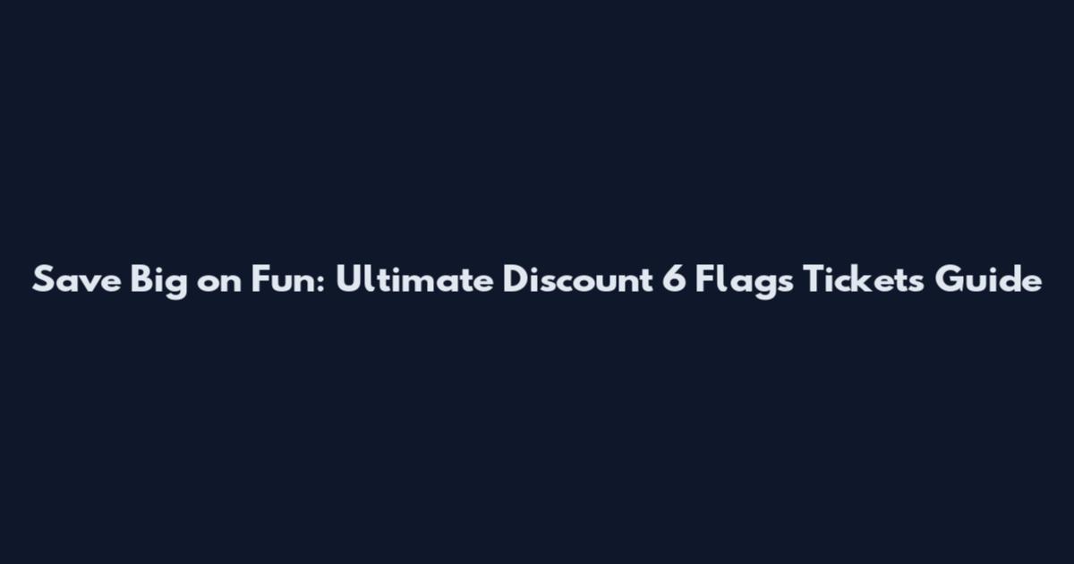 Save Big on Fun: Ultimate Discount 6 Flags Tickets Guide