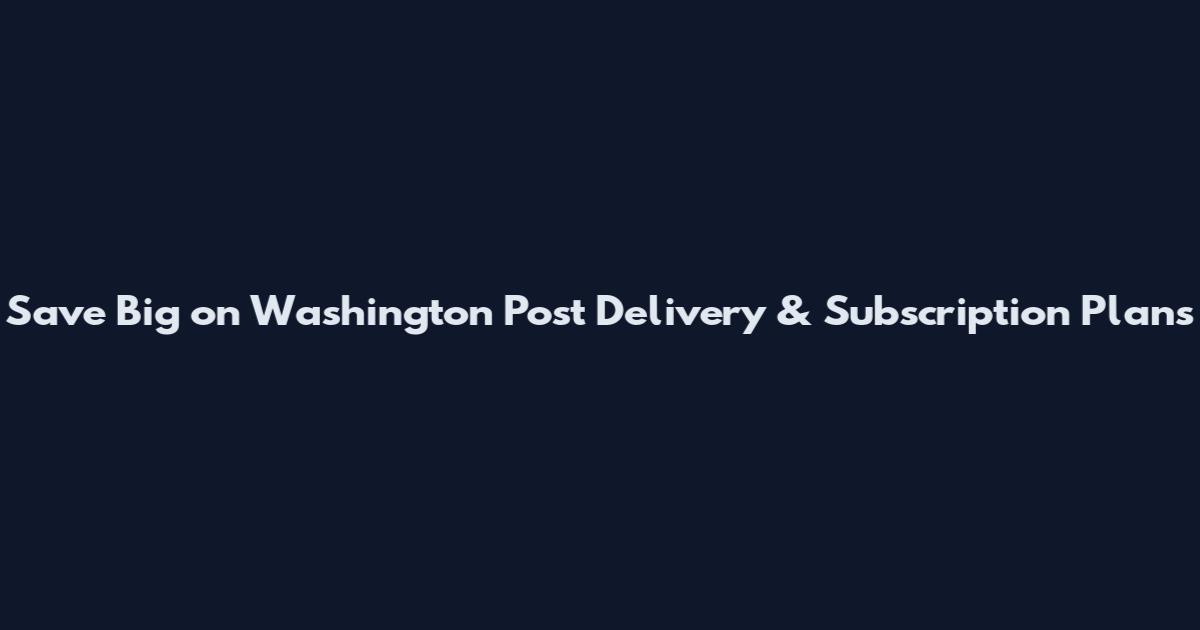 Save Big on Washington Post Delivery & Subscription Plans