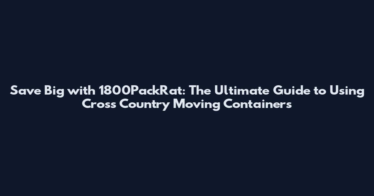 Save Big with 1800PackRat: The Ultimate Guide to Using Cross Country Moving Containers