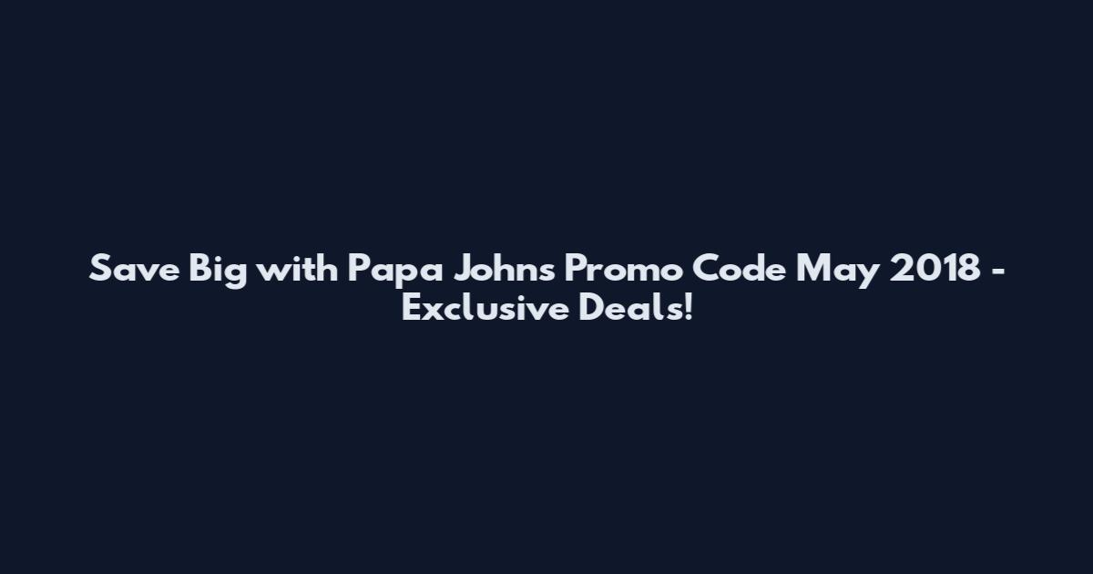 Save Big with Papa Johns Promo Code May 2018 - Exclusive Deals!