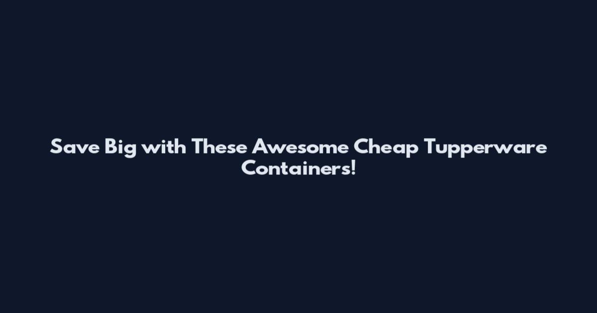 Save Big with These Awesome Cheap Tupperware Containers!