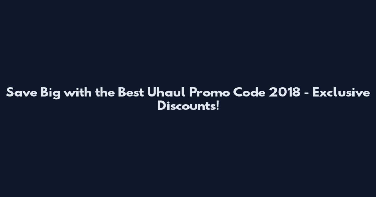 Save Big with the Best Uhaul Promo Code 2018 - Exclusive Discounts!