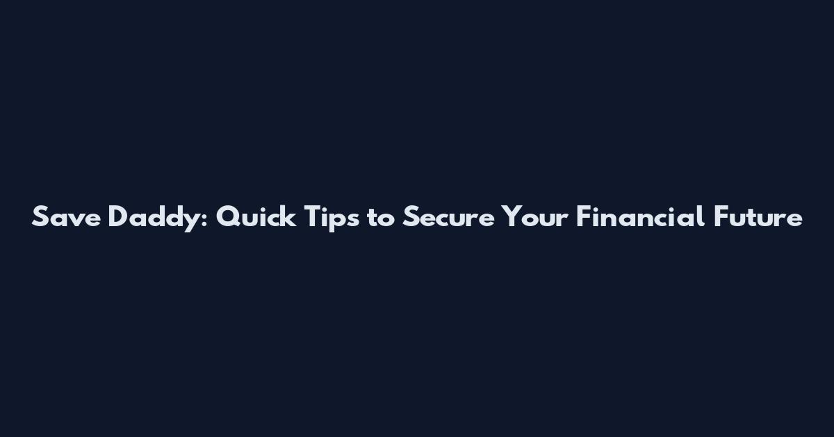 Save Daddy: Quick Tips to Secure Your Financial Future