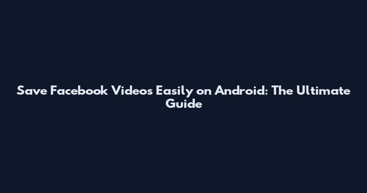 Save Facebook Videos Easily on Android: The Ultimate Guide