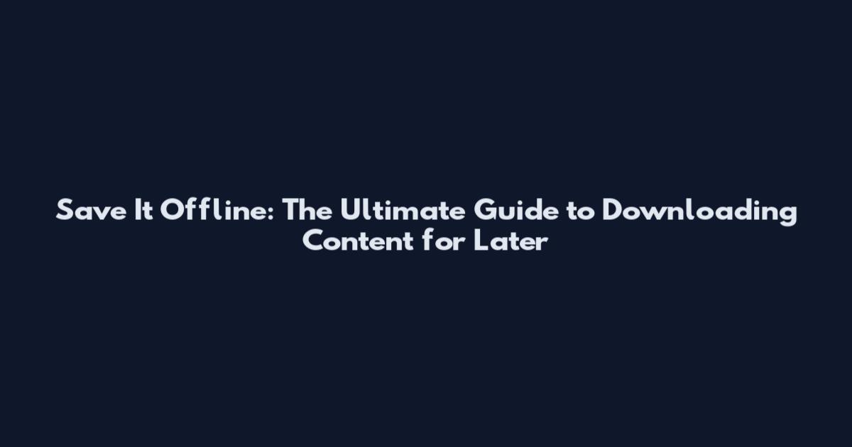 Save It Offline: The Ultimate Guide to Downloading Content for Later