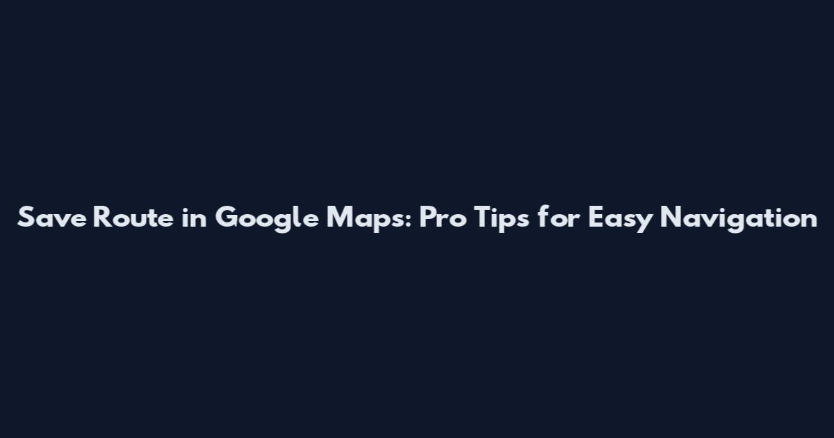 Save Route in Google Maps: Pro Tips for Easy Navigation