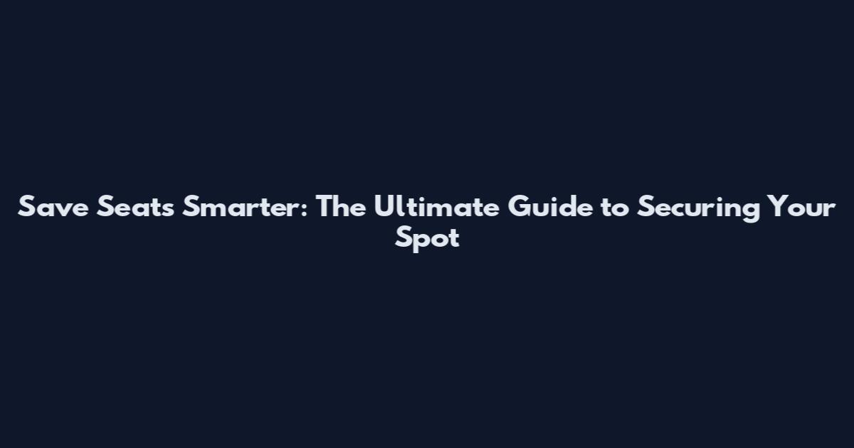 Save Seats Smarter: The Ultimate Guide to Securing Your Spot