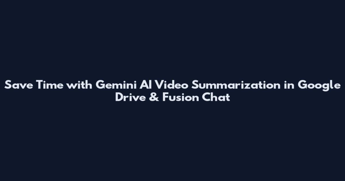 Save Time with Gemini AI Video Summarization in Google Drive & Fusion Chat