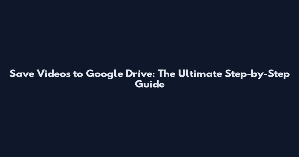 Save Videos to Google Drive: The Ultimate Step-by-Step Guide