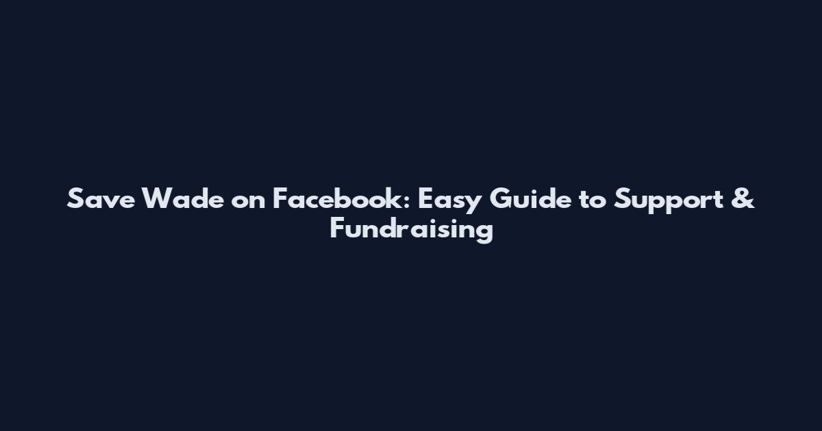 Save Wade on Facebook: Easy Guide to Support & Fundraising
