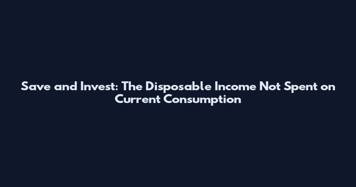 Save and Invest: The Disposable Income Not Spent on Current Consumption