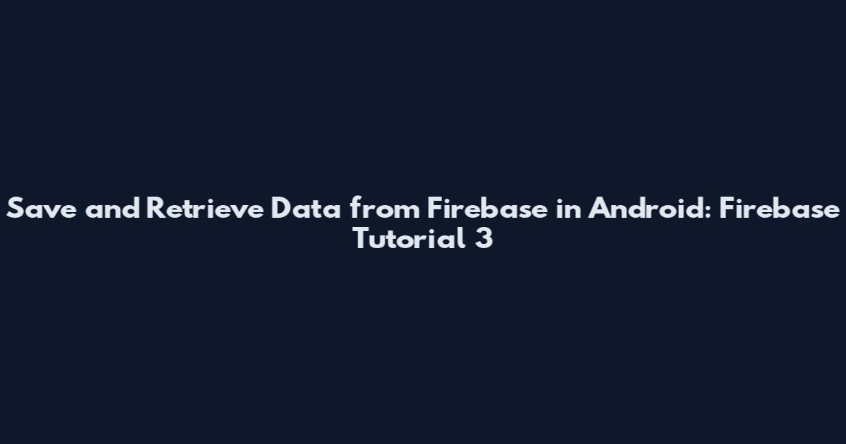 Save and Retrieve Data from Firebase in Android: Firebase Tutorial 3